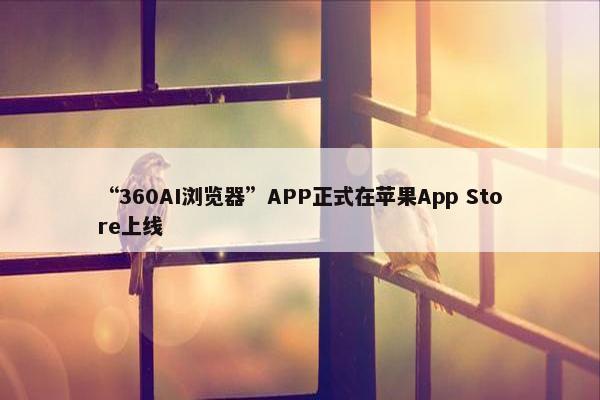 “360AI浏览器”APP正式在苹果App Store上线