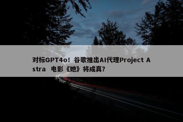 对标GPT4o！谷歌推出AI代理Project Astra  电影《她》将成真？